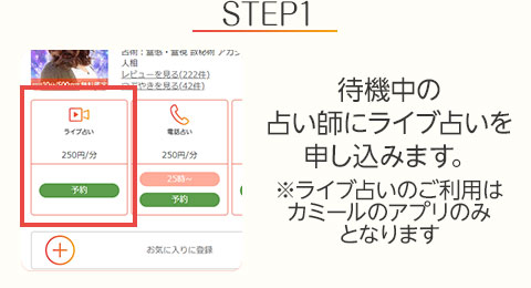 STEP1:待機中の占い師にライブ占いを申し込みます。※ライブ占いのご利用はカミールのアプリのみとなります